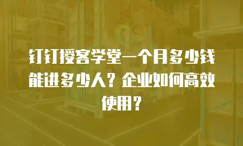 钉钉授客学堂一个月多少钱能进多少人？企业如何高效使用？