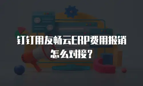 钉钉用友畅云ERP费用报销怎么对接？