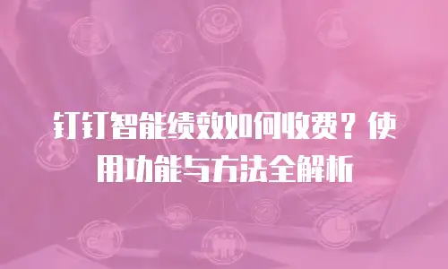 钉钉智能绩效如何收费？使用功能与方法全解析
