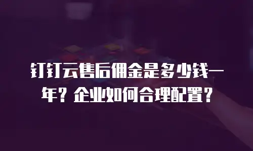 钉钉云售后佣金是多少钱一年？企业如何合理配置？