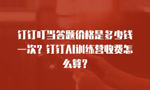 钉钉叮当答题价格是多少钱一次？钉钉AI训练营收费怎么算？