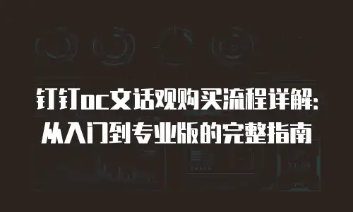 钉钉oc文话观购买流程详解：从入门到专业版的完整指南