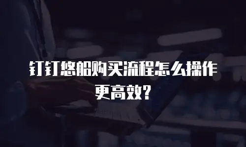 钉钉悠船购买流程怎么操作更高效？