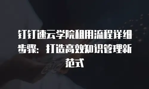 钉钉速云学院租用流程详细步骤：打造高效知识管理新范式