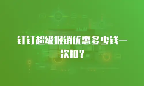 钉钉超级报销优惠多少钱一次扣？