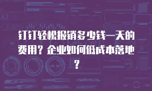 钉钉轻松报销多少钱一天的费用？企业如何低成本落地？