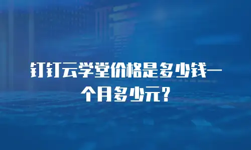 钉钉云学堂价格是多少钱一个月多少元？