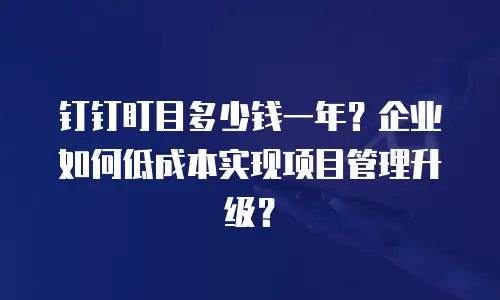 钉钉盯目多少钱一年？企业如何低成本实现项目管理升级？