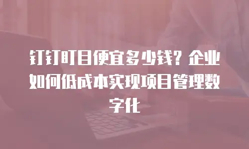 钉钉盯目便宜多少钱？企业如何低成本实现项目管理数字化