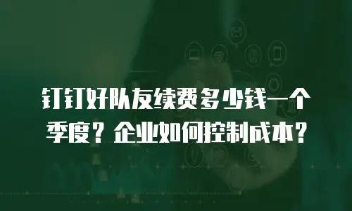 钉钉好队友续费多少钱一个季度？企业如何控制成本？