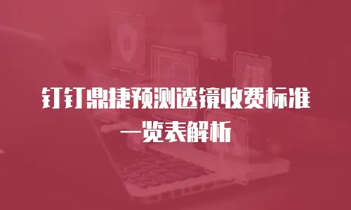 钉钉鼎捷预测透镜收费标准一览表解析