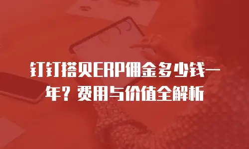 钉钉搭贝ERP佣金多少钱一年？费用与价值全解析