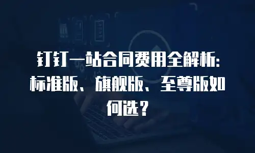 钉钉一站合同费用全解析：标准版、旗舰版、至尊版如何选？
