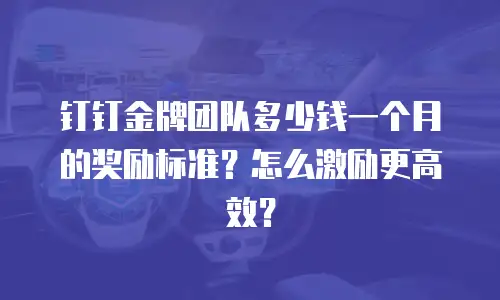 钉钉金牌团队多少钱一个月的奖励标准？怎么激励更高效？