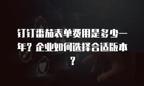 钉钉番茄表单费用是多少一年？企业如何选择合适版本？
