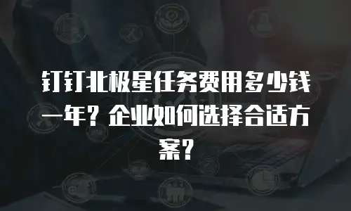 钉钉北极星任务费用多少钱一年？企业如何选择合适方案？