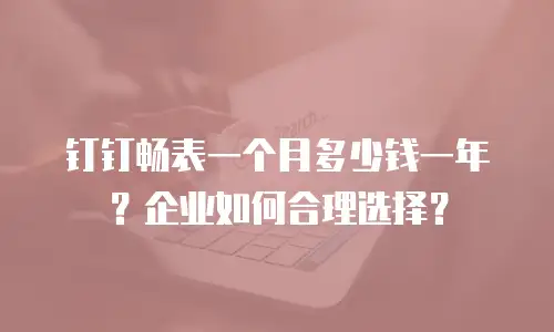 钉钉畅表一个月多少钱一年？企业如何合理选择？