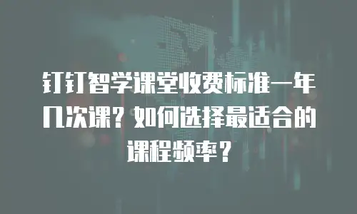 钉钉智学课堂收费标准一年几次课？如何选择最适合的课程频率？