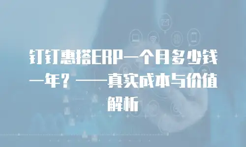 钉钉惠搭ERP一个月多少钱一年？——真实成本与价值解析