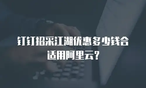 钉钉招采江湖优惠多少钱合适用阿里云？