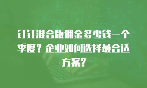 钉钉混合版佣金多少钱一个季度？企业如何选择最合适方案？