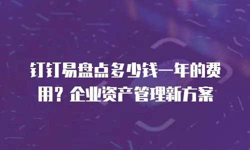 钉钉易盘点多少钱一年的费用？企业资产管理新方案