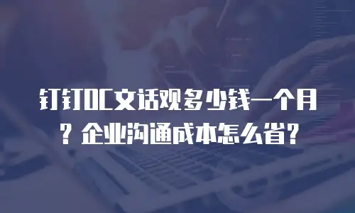 钉钉OC文话观多少钱一个月？企业沟通成本怎么省？