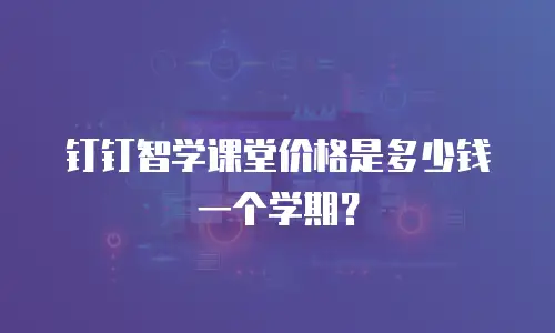 钉钉智学课堂价格是多少钱一个学期？