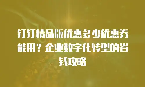 钉钉精品版优惠多少优惠券能用？企业数字化转型的省钱攻略