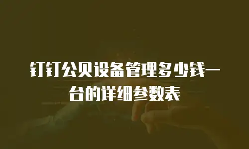 钉钉公贝设备管理多少钱一台的详细参数表