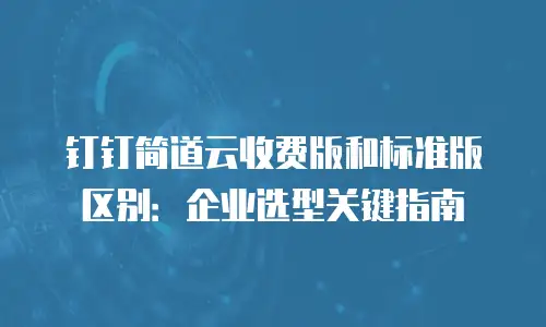钉钉简道云收费版和标准版区别：企业选型关键指南