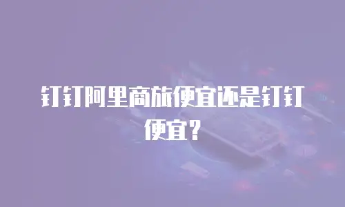 钉钉阿里商旅便宜还是钉钉便宜？