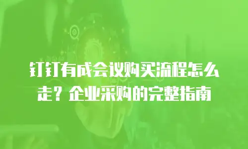 钉钉有成会议购买流程怎么走？企业采购的完整指南