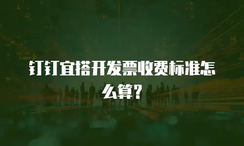 钉钉宜搭开发票收费标准怎么算？