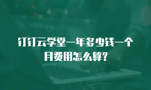 钉钉云学堂一年多少钱一个月费用怎么算？
