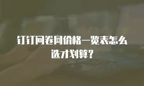 钉钉问卷网价格一览表怎么选才划算？