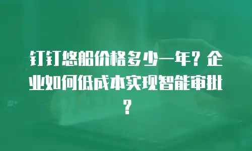 钉钉悠船价格多少一年？企业如何低成本实现智能审批？