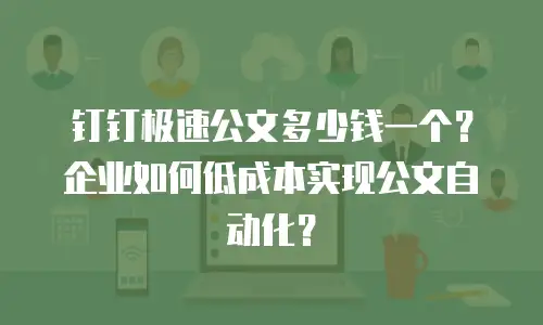 钉钉极速公文多少钱一个？企业如何低成本实现公文自动化？