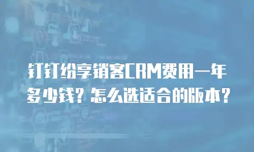 钉钉纷享销客CRM费用一年多少钱？怎么选适合的版本？