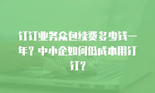 钉钉业务众包续费多少钱一年？中小企如何低成本用钉钉？