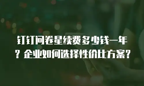 钉钉问卷星续费多少钱一年？企业如何选择性价比方案？