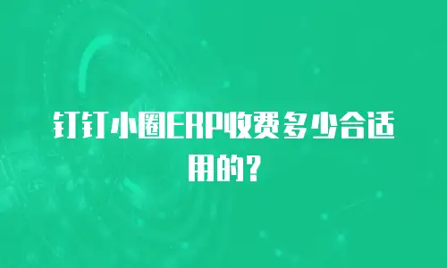 钉钉小圈ERP收费多少合适用的？