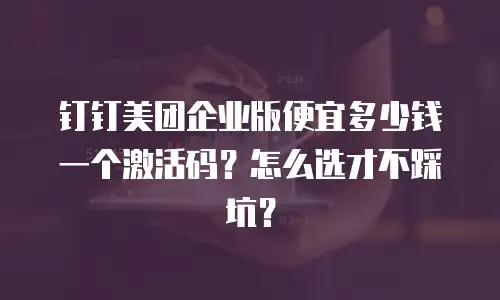钉钉美团企业版便宜多少钱一个激活码？怎么选才不踩坑？