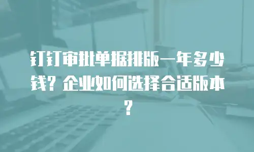 钉钉审批单据排版一年多少钱？企业如何选择合适版本？
