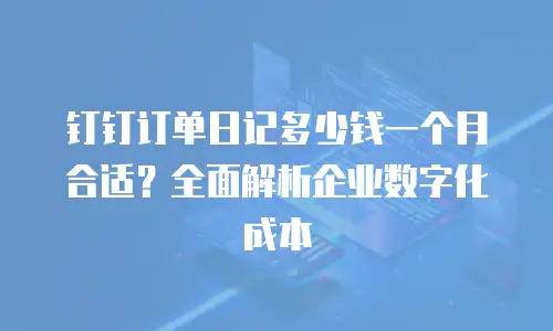 钉钉订单日记多少钱一个月合适？全面解析企业数字化成本