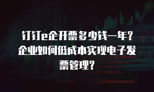 钉钉e企开票多少钱一年？企业如何低成本实现电子发票管理？