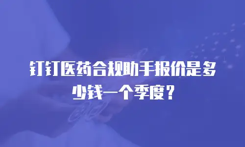 钉钉医药合规助手报价是多少钱一个季度？