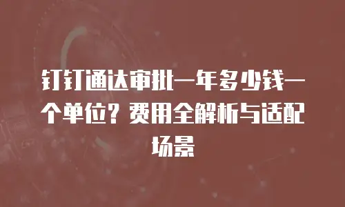 钉钉通达审批一年多少钱一个单位？费用全解析与适配场景