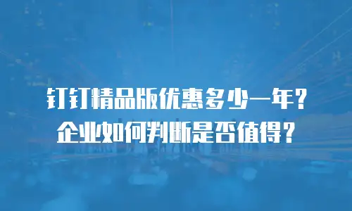 钉钉精品版优惠多少一年？企业如何判断是否值得？