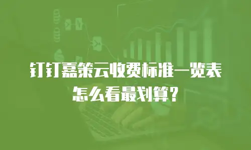 钉钉嘉策云收费标准一览表怎么看最划算？